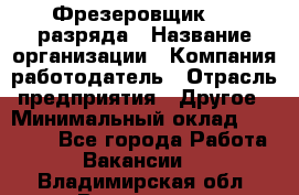 Фрезеровщик 3-6 разряда › Название организации ­ Компания-работодатель › Отрасль предприятия ­ Другое › Минимальный оклад ­ 58 000 - Все города Работа » Вакансии   . Владимирская обл.,Владимир г.